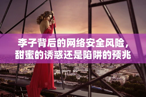 李子背后的网络安全风险，甜蜜的诱惑还是陷阱的预兆？