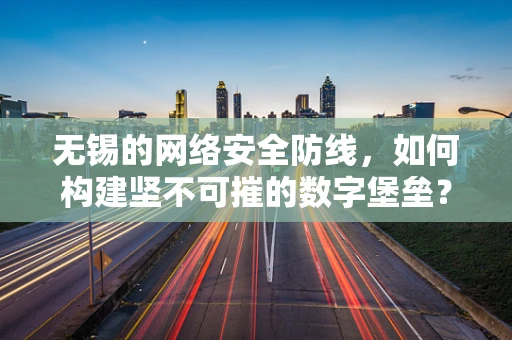无锡的网络安全防线，如何构建坚不可摧的数字堡垒？