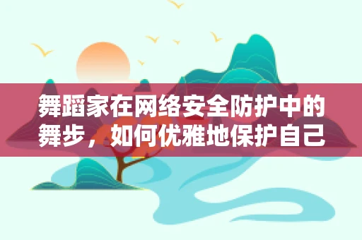 舞蹈家在网络安全防护中的舞步，如何优雅地保护自己？