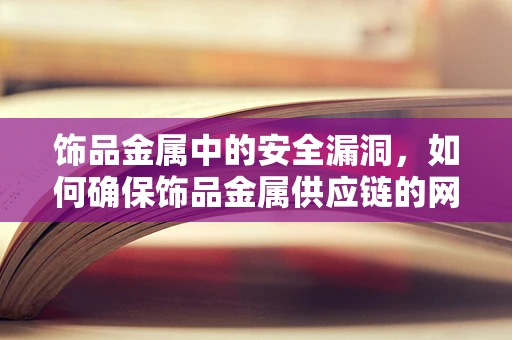 饰品金属中的安全漏洞，如何确保饰品金属供应链的网络安全？