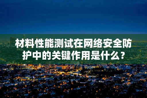 材料性能测试在网络安全防护中的关键作用是什么？