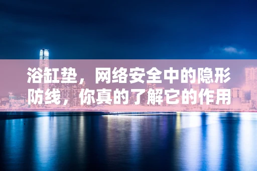 浴缸垫，网络安全中的隐形防线，你真的了解它的作用吗？