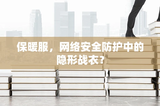 保暖服，网络安全防护中的隐形战衣？
