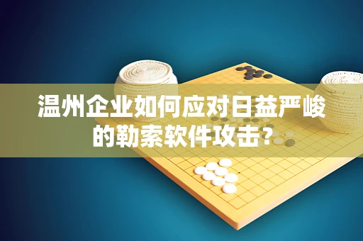 温州企业如何应对日益严峻的勒索软件攻击？