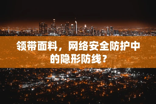 领带面料，网络安全防护中的隐形防线？