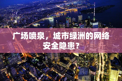 广场喷泉，城市绿洲的网络安全隐患？