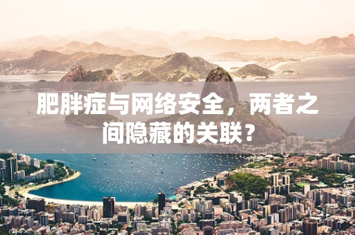 肥胖症与网络安全，两者之间隐藏的关联？