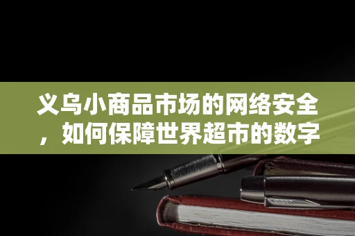 义乌小商品市场的网络安全，如何保障世界超市的数字安全？