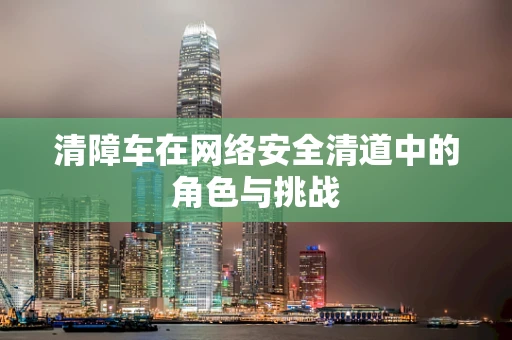清障车在网络安全清道中的角色与挑战