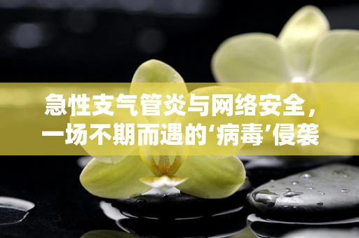 急性支气管炎与网络安全，一场不期而遇的‘病毒’侵袭？