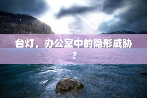 台灯，办公室中的隐形威胁？