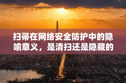扫帚在网络安全防护中的隐喻意义，是清扫还是隐藏的威胁？
