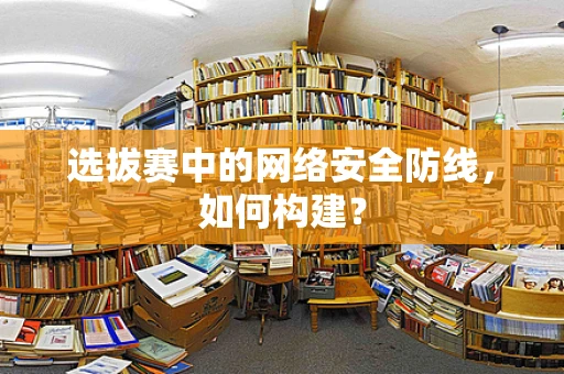 选拔赛中的网络安全防线，如何构建？