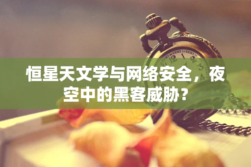 恒星天文学与网络安全，夜空中的黑客威胁？