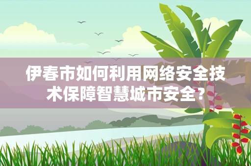 伊春市如何利用网络安全技术保障智慧城市安全？