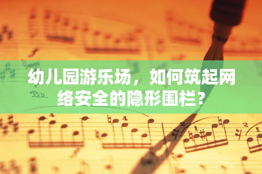 幼儿园游乐场，如何筑起网络安全的隐形围栏？