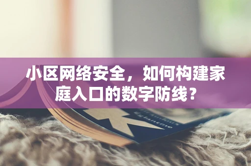 小区网络安全，如何构建家庭入口的数字防线？