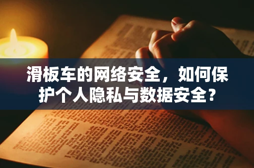 滑板车的网络安全，如何保护个人隐私与数据安全？