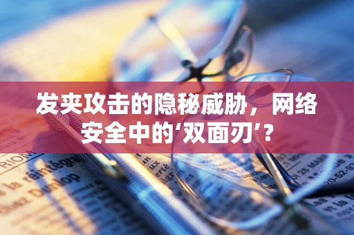 发夹攻击的隐秘威胁，网络安全中的‘双面刃’？