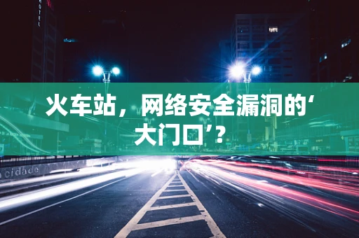 火车站，网络安全漏洞的‘大门口’？