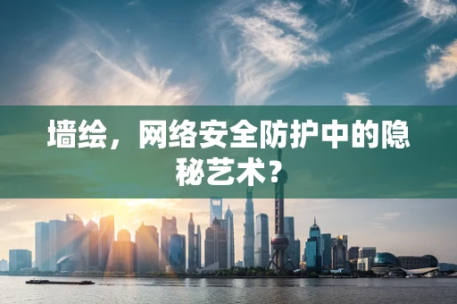墙绘，网络安全防护中的隐秘艺术？