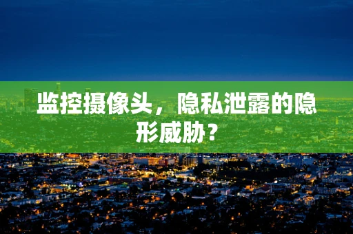 监控摄像头，隐私泄露的隐形威胁？