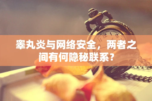 睾丸炎与网络安全，两者之间有何隐秘联系？