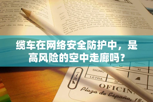 缆车在网络安全防护中，是高风险的空中走廊吗？