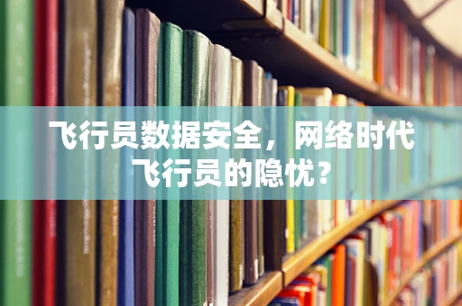 飞行员数据安全，网络时代飞行员的隐忧？