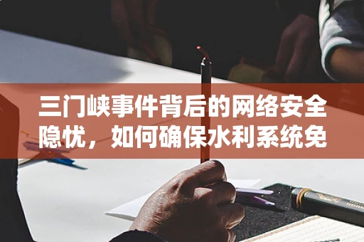 三门峡事件背后的网络安全隐忧，如何确保水利系统免受网络攻击？