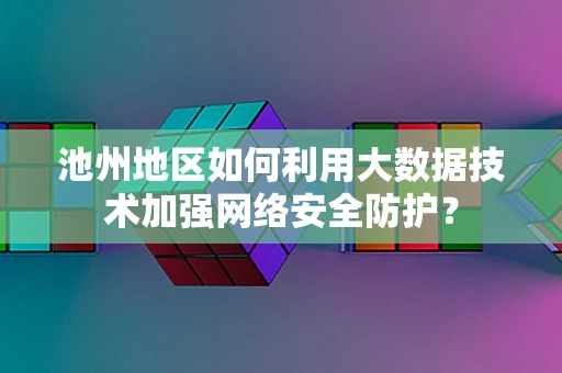 池州地区如何利用大数据技术加强网络安全防护？