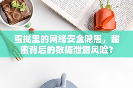 蛋挞里的网络安全隐患，甜蜜背后的数据泄露风险？