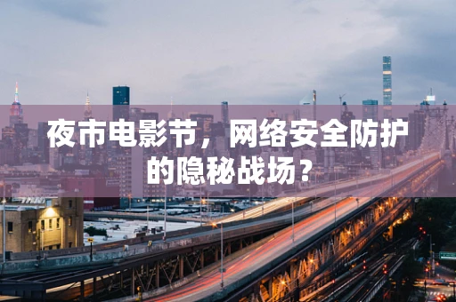 夜市电影节，网络安全防护的隐秘战场？