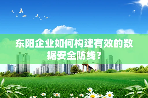 东阳企业如何构建有效的数据安全防线？
