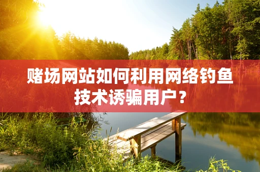 赌场网站如何利用网络钓鱼技术诱骗用户？