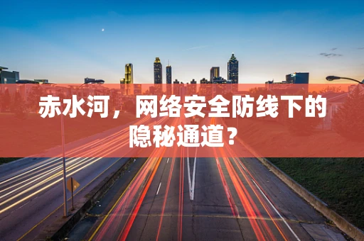 赤水河，网络安全防线下的隐秘通道？