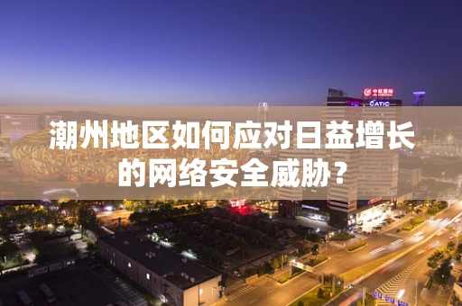 潮州地区如何应对日益增长的网络安全威胁？