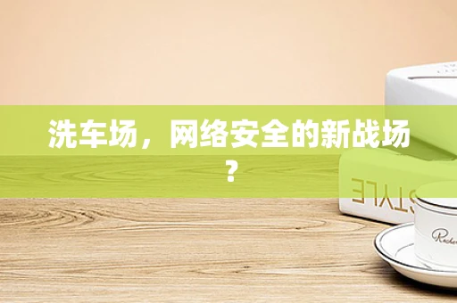 洗车场，网络安全的新战场？