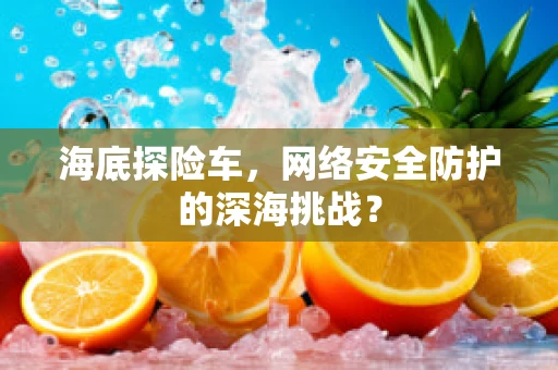海底探险车，网络安全防护的深海挑战？
