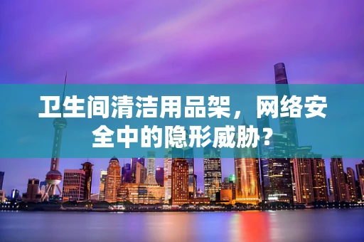 卫生间清洁用品架，网络安全中的隐形威胁？
