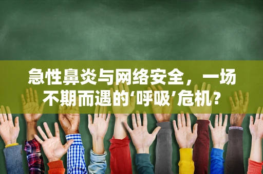 急性鼻炎与网络安全，一场不期而遇的‘呼吸’危机？