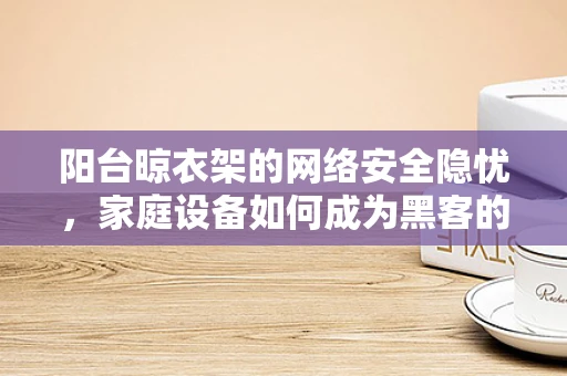 阳台晾衣架的网络安全隐忧，家庭设备如何成为黑客的入侵点？