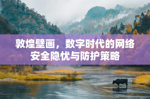 敦煌壁画，数字时代的网络安全隐忧与防护策略