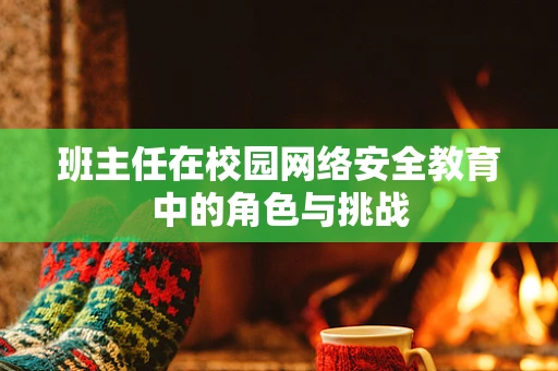 班主任在校园网络安全教育中的角色与挑战