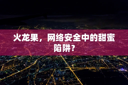 火龙果，网络安全中的甜蜜陷阱？