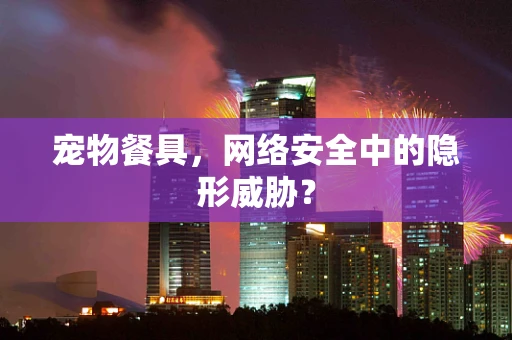 宠物餐具，网络安全中的隐形威胁？