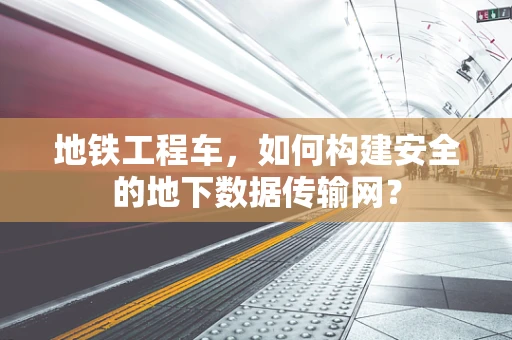 地铁工程车，如何构建安全的地下数据传输网？