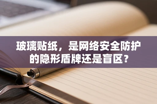 玻璃贴纸，是网络安全防护的隐形盾牌还是盲区？