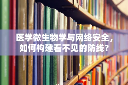 医学微生物学与网络安全，如何构建看不见的防线？