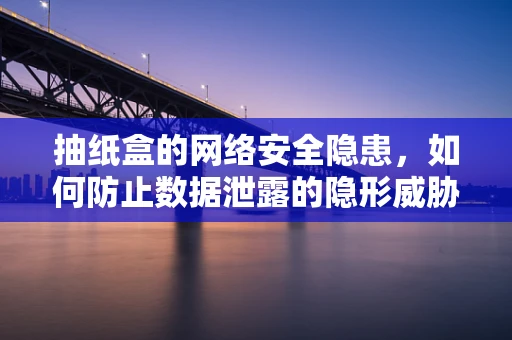 抽纸盒的网络安全隐患，如何防止数据泄露的隐形威胁？